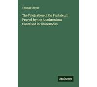 The Fabrication of the Pentateuch Proved, by the Anachronisms Contained in Those Books