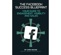 The Facebook Success Blueprint: Your Guide To Engagement, Visibility and Sales