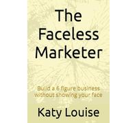 The Faceless Marketer: Build a 6 figure business without showing your face