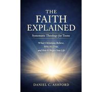 The Faith Explained Systematic Theology for Teens: What Christians Believe, Why It’s True, and How It Shapes Your Life