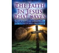 THE FAITH IN JESUS THAT SAVES: HOW SCRIPTURE HARMONIZES GRACE, FAITH AND OBEDIENCE: 1