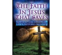 THE FAITH IN JESUS THAT SAVES: HOW SCRIPTURE HARMONIZES GRACE, FAITH AND OBEDIENCE