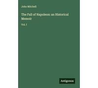 The Fall of Napoleon: an Historical Memoir: Vol. I