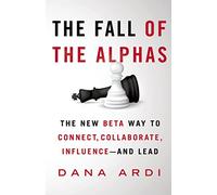 The Fall of the Alphas: The New Beta Way to Conect, Collaborate, Influence-and Lead