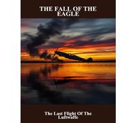 The Fall Of The Eagle: The Last Flight Of The Luftwaffe