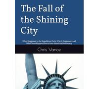 The Fall of the Shining City: What Happened to the Republican Party. Why it Happened. And What Must Happen Now to Save American Democracy