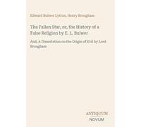 The Fallen Star, or, the History of a False Religion by E. L. Bulwer: And, A Dissertation on the Origin of Evil by Lord Brougham