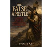 The False Apostle: Exposing Paul's Lies, Contradictions, and Corruptions
