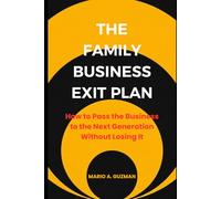 The Family Business Exit Plan: How to Pass the Business to the Next Generation Without Losing It