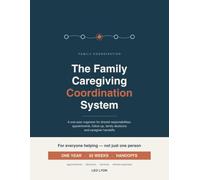 The Family Caregiving Coordination System: A One-Year Organizer for Shared Responsibilities, Appointments, Follow-Up, Family Decisions and Caregiver Handoffs
