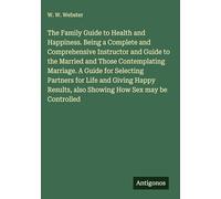 The Family Guide to Health and Happiness. Being a Complete and Comprehensive Instructor and Guide to the Married and Those Contemplating Marriage. A ... also Showing How Sex may be Controlled