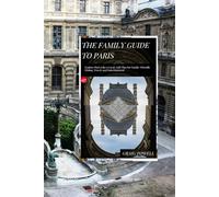 The Family Guide to Paris: Explore Paris Like a Local, with Tips for Family Friendly Dining, Travel, and Entertainment
