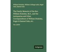 The Family Memoirs of the Rev. William Stukeley, M.D., and the Antiquarian and Other Correspondence of William Stukeley, Roger & Samuel Gale, etc.: Vol. LXXVI