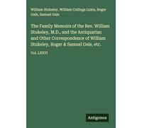 The Family Memoirs of the Rev. William Stukeley, M.D., and the Antiquarian and Other Correspondence of William Stukeley, Roger & Samuel Gale, etc.: Vol. LXXVI
