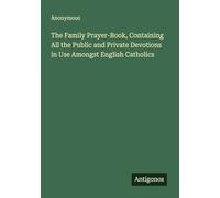 The Family Prayer-Book, Containing All the Public and Private Devotions in Use Amongst English Catholics