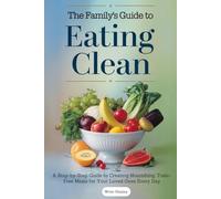 The Family’s Guide to Eating Clean: A Step-by-Step Guide to Creating Nourishing, Toxic-Free Meals for Your Loved Ones Every Day