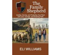 The Family Shepherd: Guiding, Serving, and Protecting Your Flock with Love, Courage and Enduring Faith