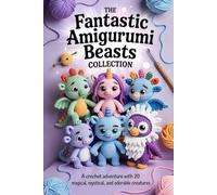 The Fantastic Amigurumi Beasts Collection: A Crochet Adventure with 20 Magical, Mystical, and Adorable Creatures