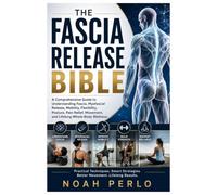 THE FASCIA RELEASE BIBLE: A Comprehensive Guide to Understanding Fascia, Myofascial Release, Mobility, Flexibility, Posture, Pain Relief, Movement, and Lifelong Whole-Body Wellness