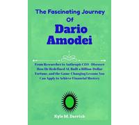 The Fascinating Journey Of Dario Amodei: From Researcher to Anthropic CEO - Discover How He Redefined AI, Built a Billion-Dollar Fortune, and the ... You Can Apply to Achieve Financial Mastery