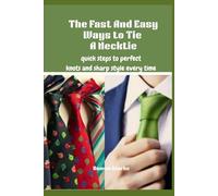 The Fast And Easy Ways to Tie a Necktie: Quick Steps to Perfect Knots And Sharp Style Every Time