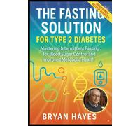 The Fasting Solution for Type 2 Diabetes: Mastering Intermittent Fasting for Blood Sugar Control and Improved Metabolic Health
