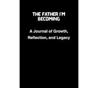 The Father I'm Becoming: A Journal of Growth, Reflection, and Legacy