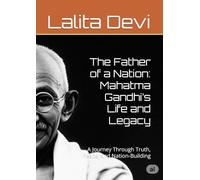 The Father of a Nation: Mahatma Gandhi’s Life and Legacy: A Journey Through Truth, Peace, and Nation-Building