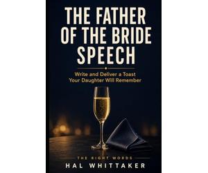 The Father of the Bride Speech: Write and Deliver a Toast Your Daughter Will Remember, with a Step-by-Step System, Sample Speeches, and Worked Examples