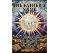 THE FATHER’S NAME: The Eternal Identity of the Creator Hidden in Plain Sight-What Scripture Truly Commands Us to Call Him