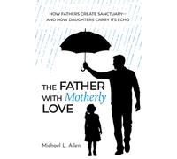 The Father with Motherly Love: How Fathers Create Sanctuary-and How Daughters Carry Its Echo