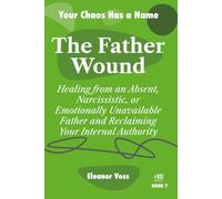 THE FATHER WOUND: Healing from an Absent, Narcissistic, or Emotionally Unavailable Father and Reclaiming Your Internal Authority