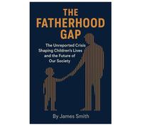 The Fatherhood Gap: The Unreported Crisis Shaping Children's Lives and the Future of Our Society