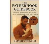 The Fatherhood Guidebook: How New Dads Can Bond, Nurture, and Thrive During Baby’s Crucial First 6 Months