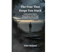 The Fear That Keeps You Stuck: Confronting Failure, Uncertainty, and Change to Unlock Your Potential