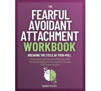 The Fearful Avoidant Attachment Workbook: Breaking the Cycle of Push-Pull, Overcoming Fear of Intimacy, and Finding Safety in Connection Using CBT Techniques