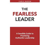 The Fearless Leader: A Sensible Guide to Practicing Authentic Leadership