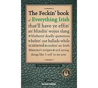 The Feckin' Book of Everything Irish: that'll have ye effin' an' blindin' wojus slang - blatherin' deadly quotations - beltin' out ballads while scuttered - cookin' an Irish Mammy's recipe