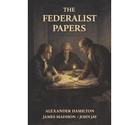 The Federalist Papers: The Case for the Constitution and a More Perfect Union
