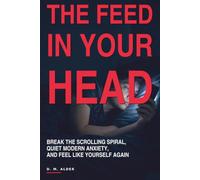 THE FEED IN YOUR HEAD: Break the scrolling spiral, quiet modern anxiety, and feel like yourself again