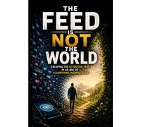 The Feed Is Not the World: Escaping the Attention Trap in an Age of Algorithmic Manipulation