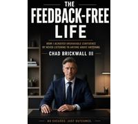The Feedback Free Life: How I Acheived Unshakable Confidence By Never Listening To Anyone About Anything
