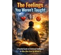 The Feelings You Weren’t Taught: A Practical Guide to Emotional Intelligence for Men Who Grew Up Without It