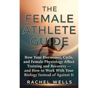 The Female Athlete Guide: How Your Hormones, Cycle, and Female Physiology Affect Training and Recovery - and How to Work With Your Biology Instead of Against It