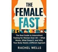 The Female Fast: The Real Guide to Intermittent Fasting for Women Over 40 - What Works, What Doesn't, and Why Your Body Needs a Different Approach