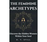 The Feminine Archetypes: Discover the Hidden Women Within Your Soul