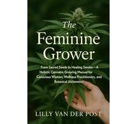 The Feminine Grower: A Luxe Woman’s Guide to Cultivating High-Vibe Cannabis at Home: From Sacred Seeds to Healing Smoke