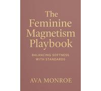 The Feminine Magnetism Playbook: Balancing Softness with Standards: How to Be Warm, Wanted, and Wildly Respected - Without Losing Your Feminine Essence