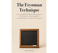 The Feynman Technique: Learn Anything Deeply by Explaining It in Plain Words - and Protect Real Understanding in the Age of AI Answers