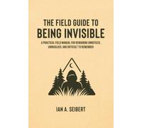 The Field Guide to Being Invisible: A Practical Field Manual for Remaining Unnoticed, Uninvolved, and Difficult to Remember